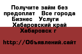 Получите займ без предоплат - Все города Бизнес » Услуги   . Хабаровский край,Хабаровск г.